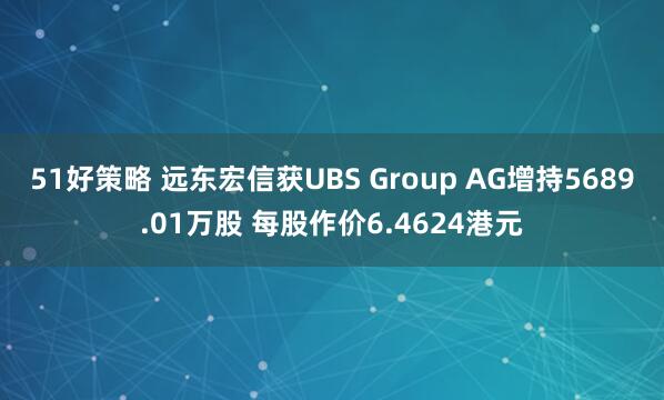 51好策略 远东宏信获UBS Group AG增持5689.01万股 每股作价6.4624港元