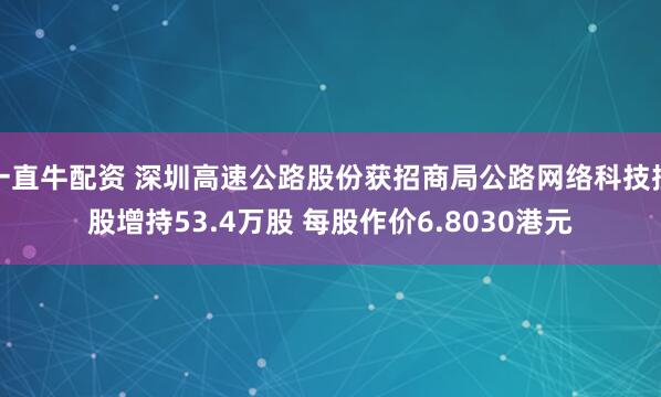 一直牛配资 深圳高速公路股份获招商局公路网络科技控股增持53.4万股 每股作价6.8030港元