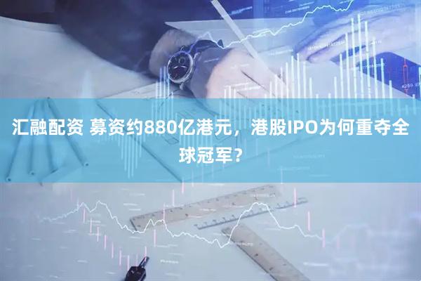 汇融配资 募资约880亿港元，港股IPO为何重夺全球冠军？