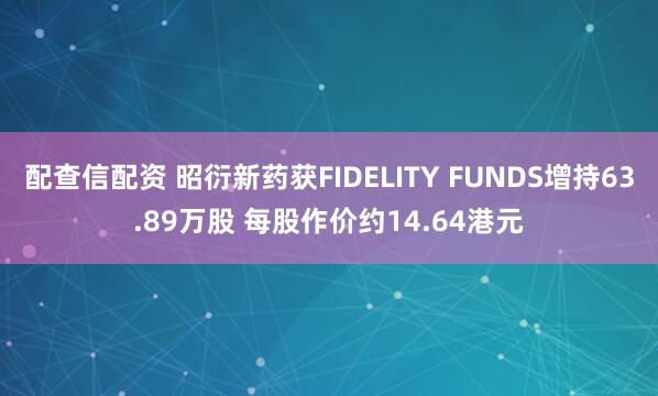 配查信配资 昭衍新药获FIDELITY FUNDS增持63.89万股 每股作价约14.64港元