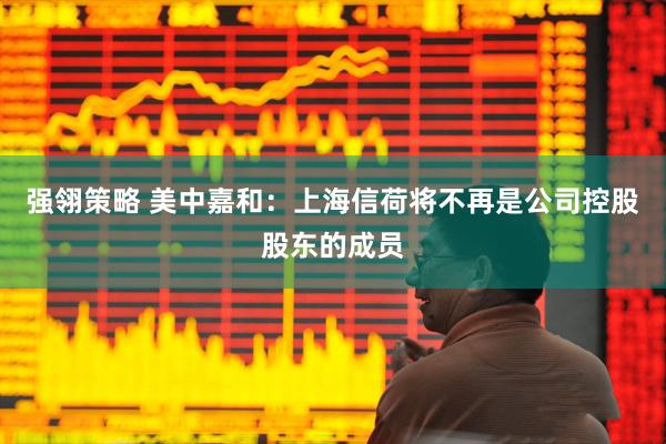 强翎策略 美中嘉和：上海信荷将不再是公司控股股东的成员