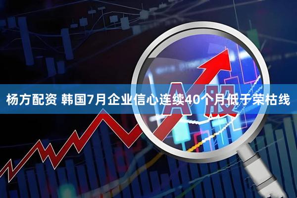 杨方配资 韩国7月企业信心连续40个月低于荣枯线