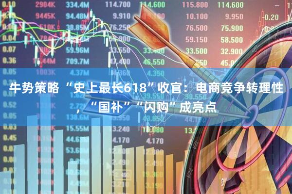 牛势策略 “史上最长618”收官：电商竞争转理性，“国补”“闪购”成亮点