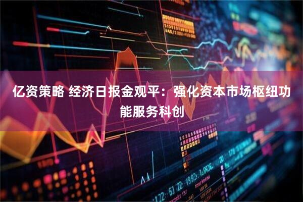 亿资策略 经济日报金观平：强化资本市场枢纽功能服务科创