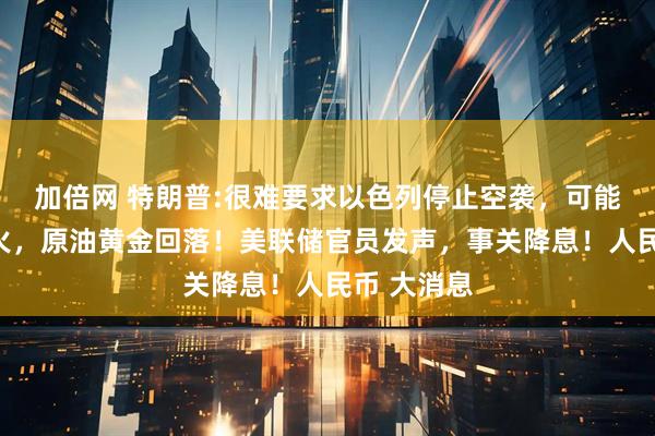 加倍网 特朗普:很难要求以色列停止空袭，可能会支持停火，原油黄金回落！美联储官员发声，事关降息！人民币 大消息