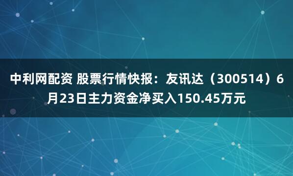 中利网配资 股票行情快报：友讯达（300514）6月23日主力资金净买入150.45万元