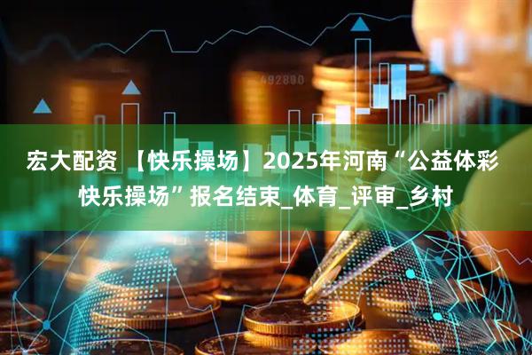 宏大配资 【快乐操场】2025年河南“公益体彩 快乐操场”报名结束_体育_评审_乡村