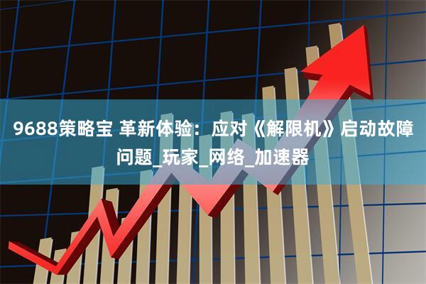 9688策略宝 革新体验：应对《解限机》启动故障问题_玩家_网络_加速器