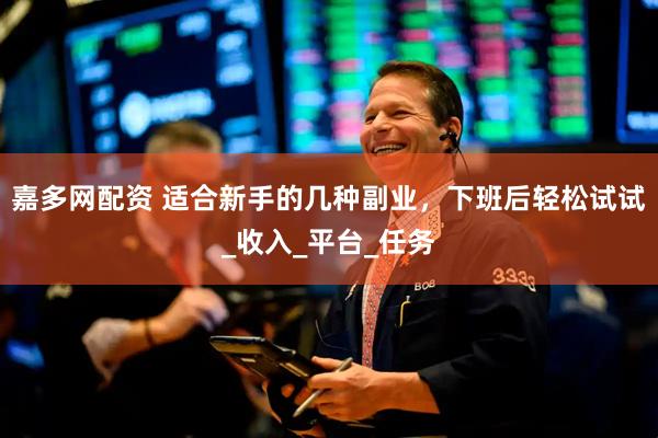 嘉多网配资 适合新手的几种副业，下班后轻松试试_收入_平台_任务