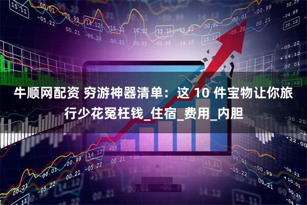牛顺网配资 穷游神器清单：这 10 件宝物让你旅行少花冤枉钱_住宿_费用_内胆