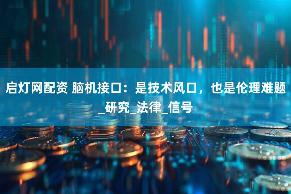 启灯网配资 脑机接口：是技术风口，也是伦理难题_研究_法律_信号