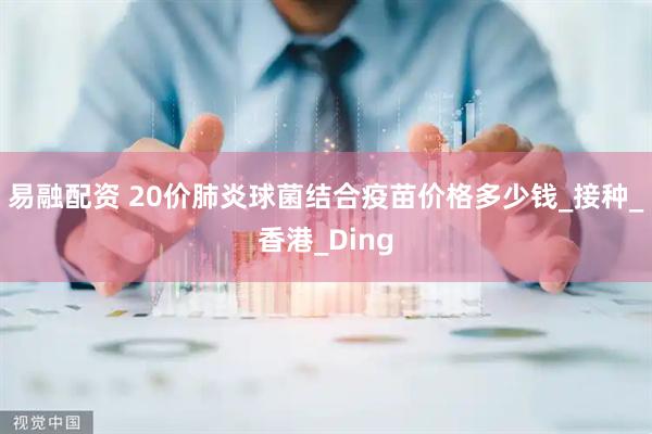 易融配资 20价肺炎球菌结合疫苗价格多少钱_接种_香港_Ding