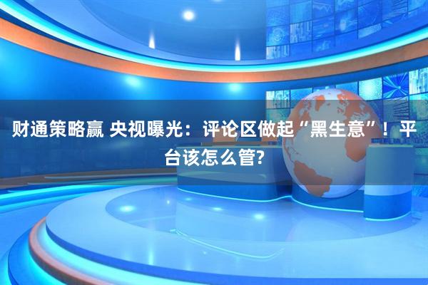 财通策略赢 央视曝光：评论区做起“黑生意”！平台该怎么管?