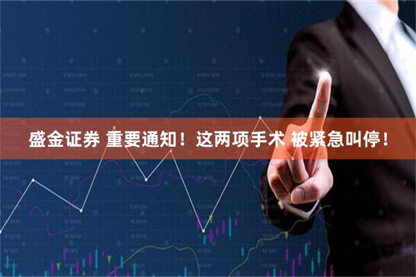 盛金证券 重要通知！这两项手术 被紧急叫停！