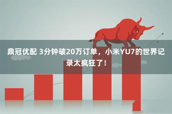 鼎冠优配 3分钟破20万订单，小米YU7的世界记录太疯狂了！