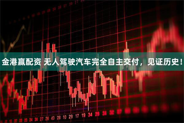 金港赢配资 无人驾驶汽车完全自主交付，见证历史！