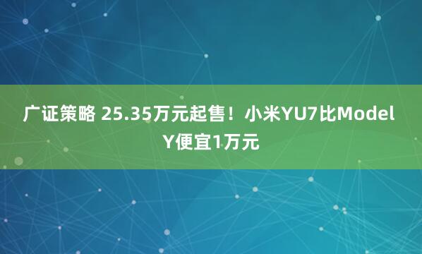 广证策略 25.35万元起售！小米YU7比Model Y便宜1万元