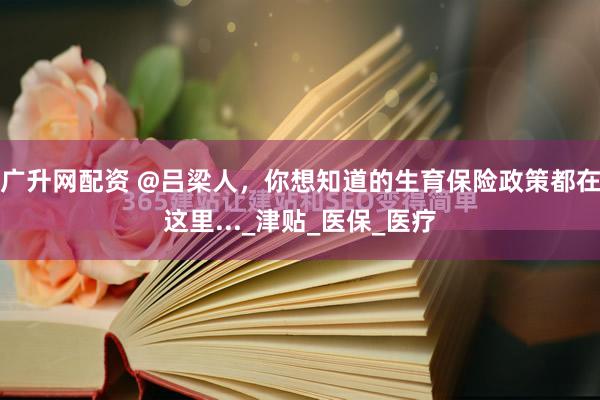 广升网配资 @吕梁人，你想知道的生育保险政策都在这里..._津贴_医保_医疗
