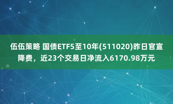 伍伍策略 国债ETF5至10年(511020)昨日官宣降费，近23个交易日净流入6170.98万元