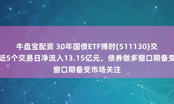牛盘宝配资 30年国债ETF博时(511130)交投活跃，近5个交易日净流入13.15亿元，债券做多窗口期备受市场关注