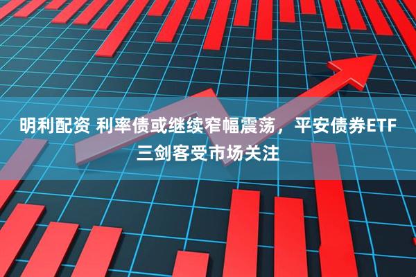 明利配资 利率债或继续窄幅震荡，平安债券ETF三剑客受市场关注