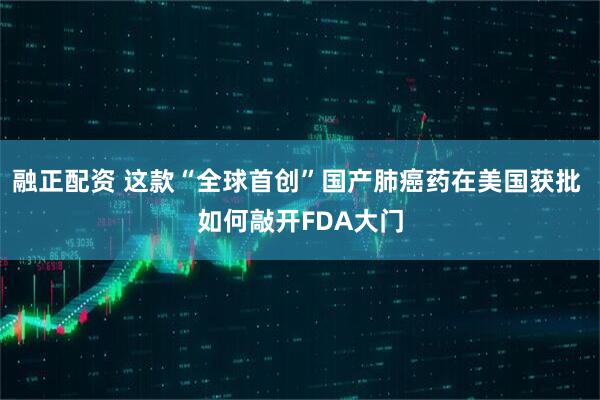 融正配资 这款“全球首创”国产肺癌药在美国获批 如何敲开FDA大门