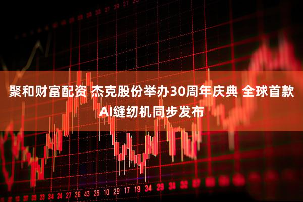 聚和财富配资 杰克股份举办30周年庆典 全球首款AI缝纫机同步发布