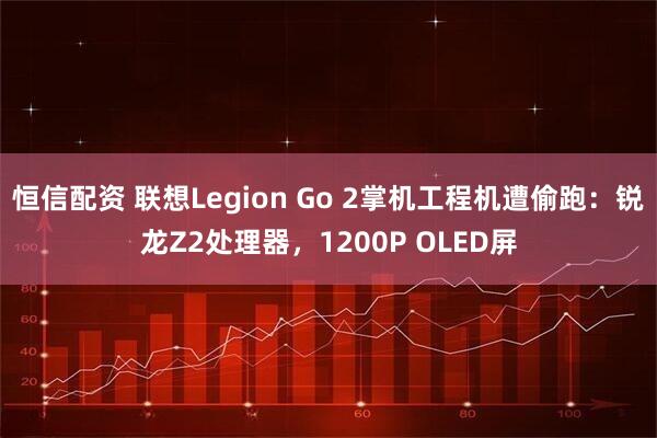 恒信配资 联想Legion Go 2掌机工程机遭偷跑：锐龙Z2处理器，1200P OLED屏