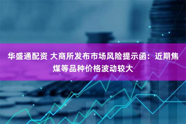华盛通配资 大商所发布市场风险提示函：近期焦煤等品种价格波动较大