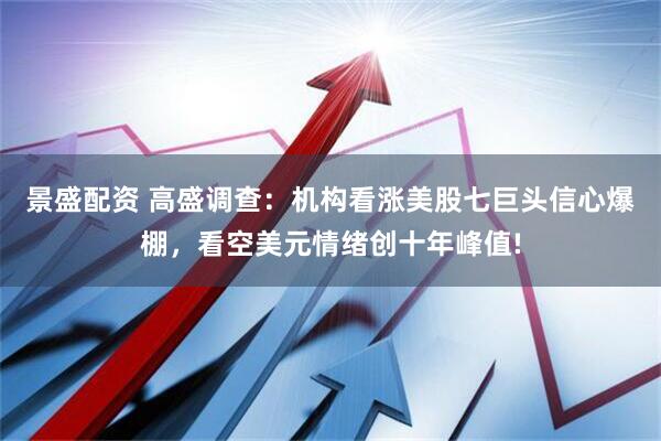 景盛配资 高盛调查：机构看涨美股七巨头信心爆棚，看空美元情绪创十年峰值!