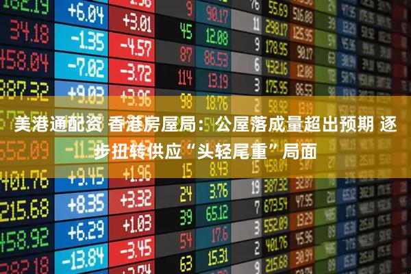 美港通配资 香港房屋局：公屋落成量超出预期 逐步扭转供应“头轻尾重”局面