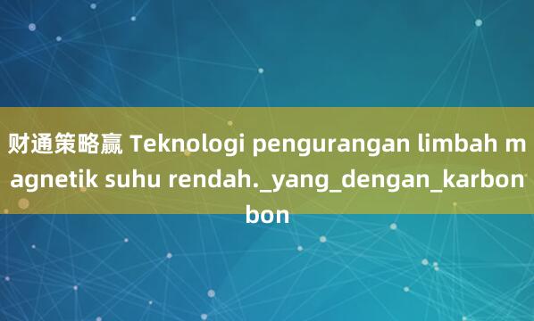 财通策略赢 Teknologi pengurangan limbah magnetik suhu rendah._yang_dengan_karbon