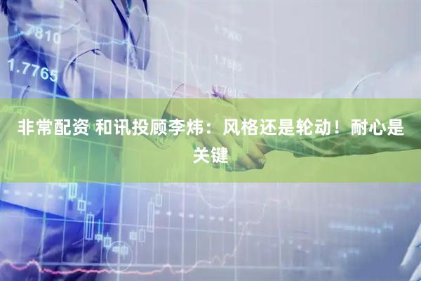 非常配资 和讯投顾李炜：风格还是轮动！耐心是关键