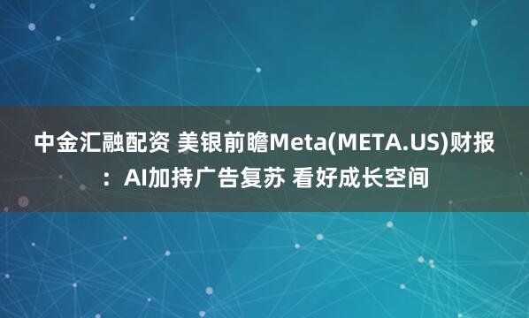 中金汇融配资 美银前瞻Meta(META.US)财报：AI加持广告复苏 看好成长空间