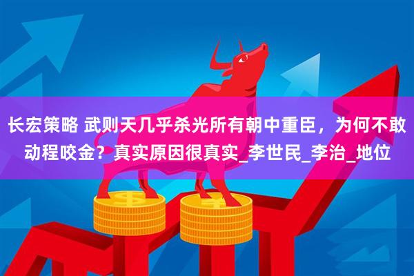长宏策略 武则天几乎杀光所有朝中重臣，为何不敢动程咬金？真实原因很真实_李世民_李治_地位