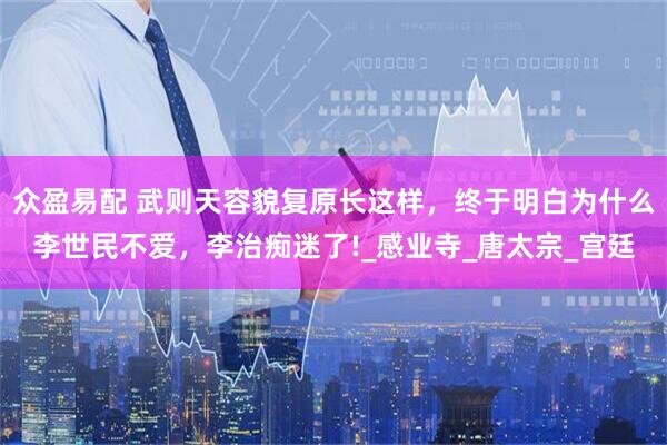 众盈易配 武则天容貌复原长这样，终于明白为什么李世民不爱，李治痴迷了!_感业寺_唐太宗_宫廷