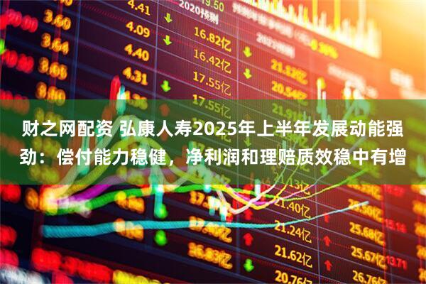 财之网配资 弘康人寿2025年上半年发展动能强劲：偿付能力稳健，净利润和理赔质效稳中有增