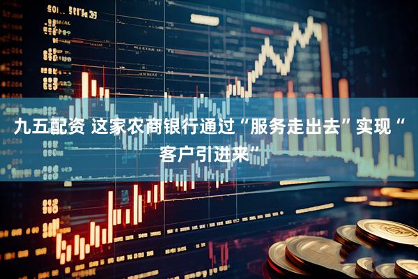 九五配资 这家农商银行通过“服务走出去”实现“客户引进来”