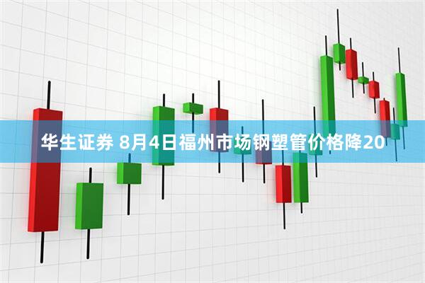 华生证券 8月4日福州市场钢塑管价格降20