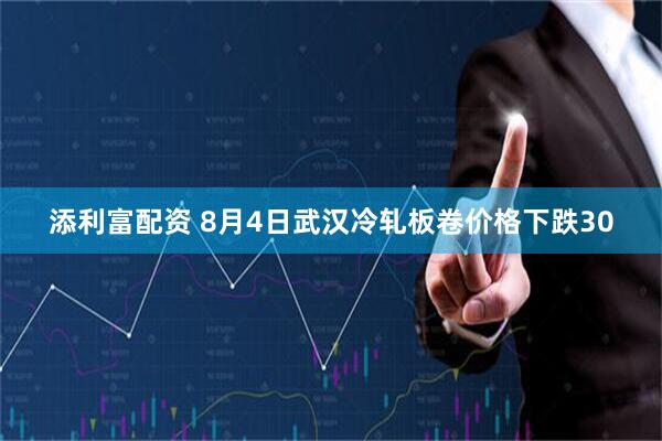 添利富配资 8月4日武汉冷轧板卷价格下跌30