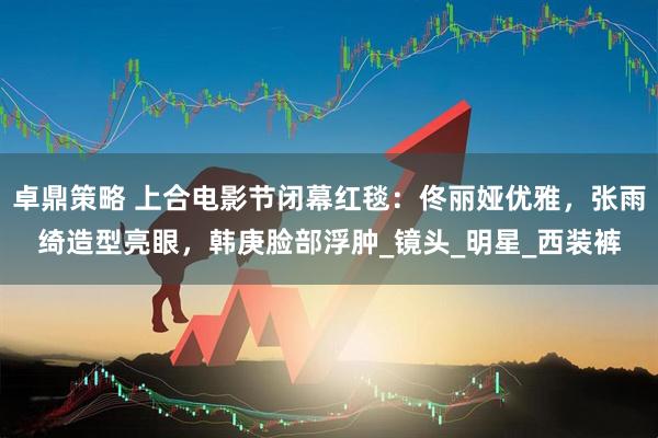 卓鼎策略 上合电影节闭幕红毯：佟丽娅优雅，张雨绮造型亮眼，韩庚脸部浮肿_镜头_明星_西装裤