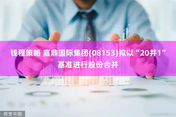 钱程策略 嘉鼎国际集团(08153)拟以“20并1”基准进行股份合并