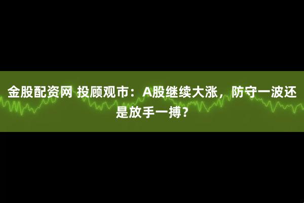 金股配资网 投顾观市：A股继续大涨，防守一波还是放手一搏？
