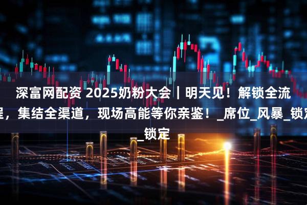 深富网配资 2025奶粉大会｜明天见！解锁全流程，集结全渠道，现场高能等你亲鉴！_席位_风暴_锁定