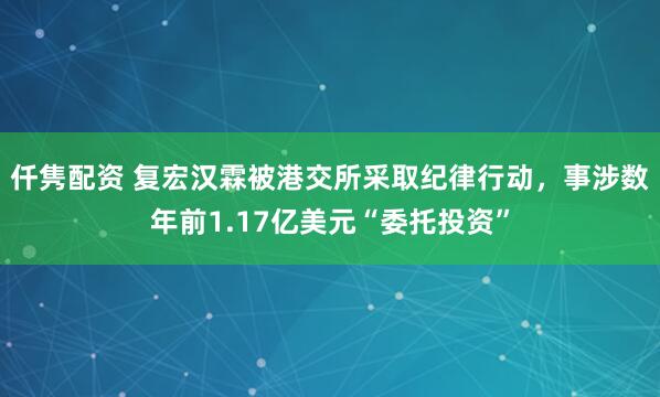 仟隽配资 复宏汉霖被港交所采取纪律行动，事涉数年前1.17亿美元“委托投资”