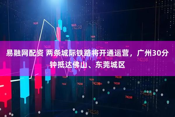 易融网配资 两条城际铁路将开通运营，广州30分钟抵达佛山、东莞城区