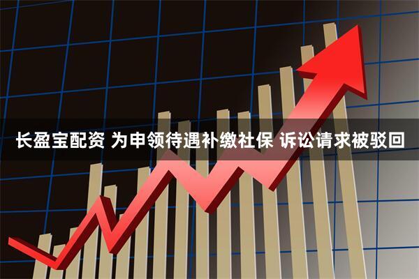 长盈宝配资 为申领待遇补缴社保 诉讼请求被驳回
