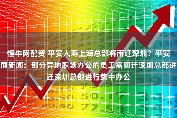 恒牛网配资 平安人寿上海总部将南迁深圳？平安人寿回应界面新闻：部分异地职场办公的员工需回迁深圳总部进行集中办公