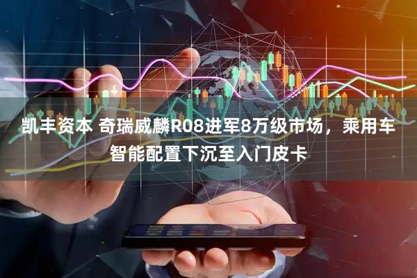 凯丰资本 奇瑞威麟R08进军8万级市场，乘用车智能配置下沉至入门皮卡