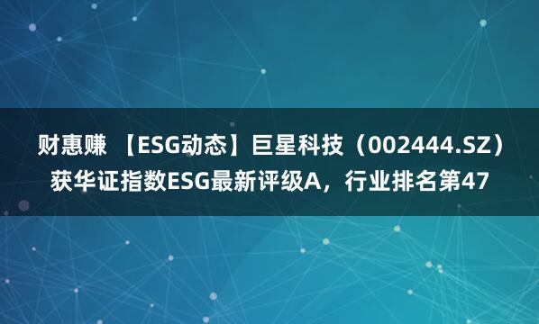 财惠赚 【ESG动态】巨星科技（002444.SZ）获华证指数ESG最新评级A，行业排名第47